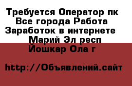 Требуется Оператор пк - Все города Работа » Заработок в интернете   . Марий Эл респ.,Йошкар-Ола г.